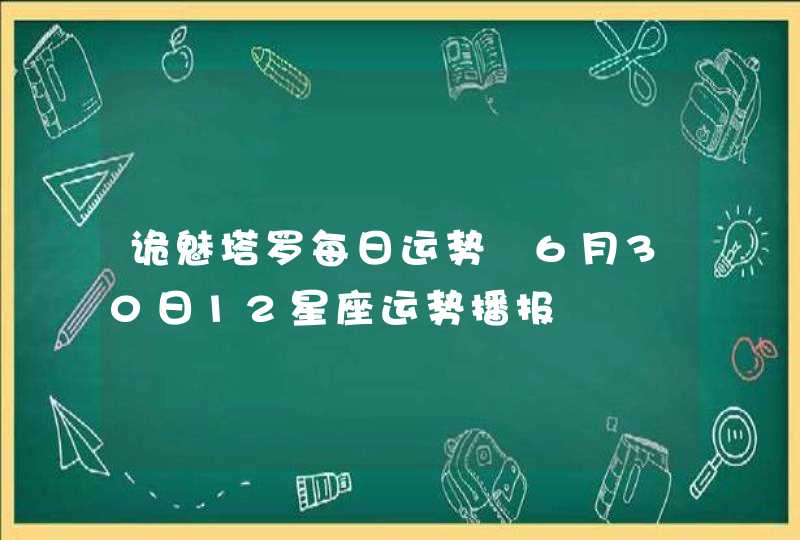 诡魅塔罗每日运势 6月30日12星座运势播报